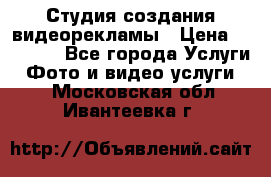 Студия создания видеорекламы › Цена ­ 20 000 - Все города Услуги » Фото и видео услуги   . Московская обл.,Ивантеевка г.